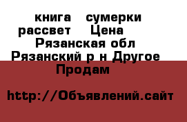 книга: “сумерки: рассвет“ › Цена ­ 150 - Рязанская обл., Рязанский р-н Другое » Продам   